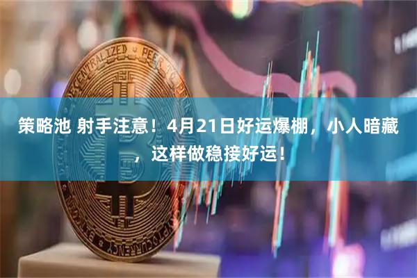 策略池 射手注意！4月21日好运爆棚，小人暗藏，这样做稳接好运！