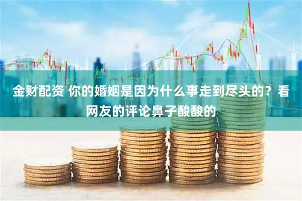金财配资 你的婚姻是因为什么事走到尽头的？看网友的评论鼻子酸酸的