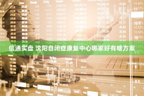 信通实盘 沈阳自闭症康复中心哪家好有啥方案