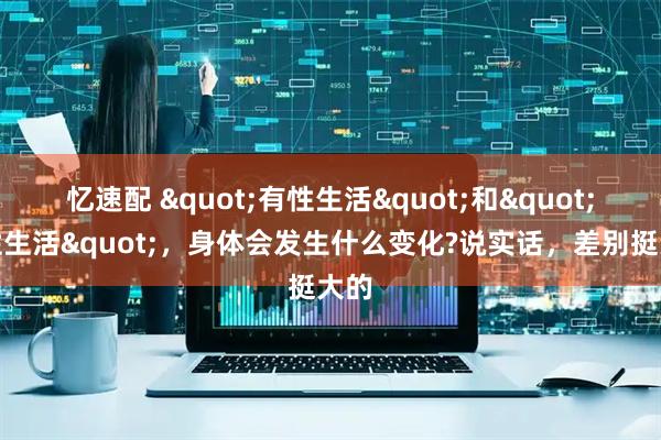 忆速配 "有性生活"和"没性生活"，身体会发生什么变化?说实话，差别挺大的