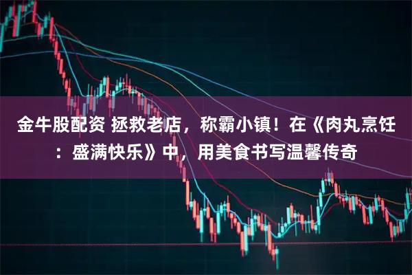 金牛股配资 拯救老店,称霸小镇!在《肉丸烹饪:盛满快乐》中,用美食书写温馨传奇