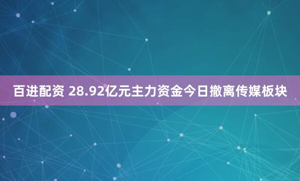 百进配资 28.92亿元主力资金今日撤离传媒板块