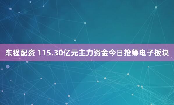 东程配资 115.30亿元主力资金今日抢筹电子板块