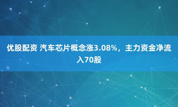 优股配资 汽车芯片概念涨3.08%，主力资金净流入70股