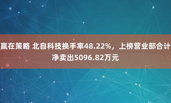 赢在策略 北自科技换手率48.22%，上榜营业部合计净卖出5096.82万元