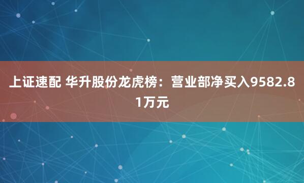 上证速配 华升股份龙虎榜：营业部净买入9582.81万元