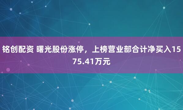 铭创配资 曙光股份涨停，上榜营业部合计净买入1575.41万元