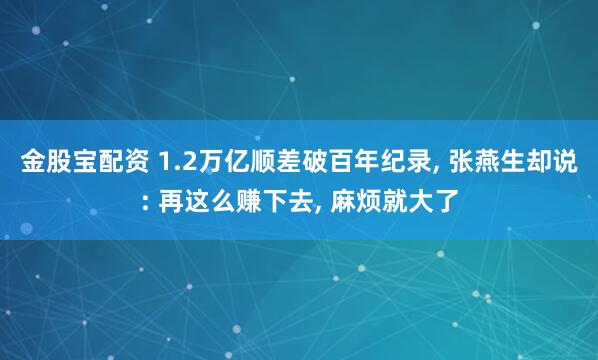 金股宝配资 1.2万亿顺差破百年纪录, 张燕生却说: 再这么赚下去, 麻烦就大了