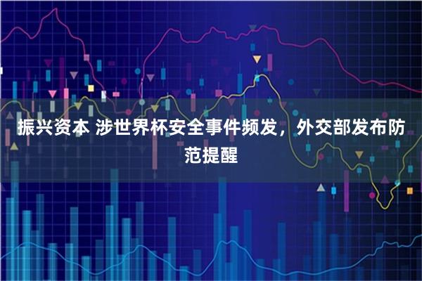 振兴资本 涉世界杯安全事件频发，外交部发布防范提醒