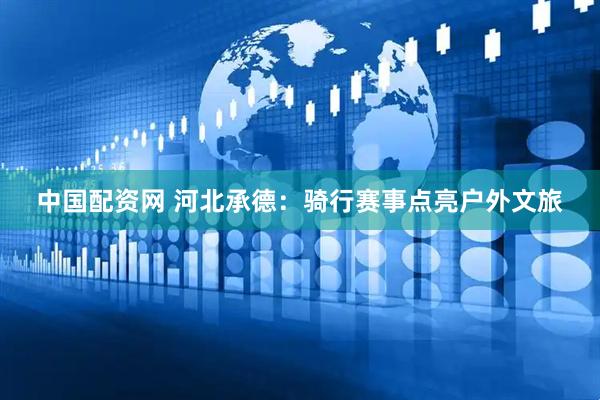 中国配资网 河北承德：骑行赛事点亮户外文旅