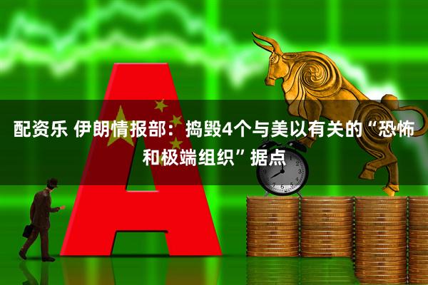 配资乐 伊朗情报部：捣毁4个与美以有关的“恐怖和极端组织”据点