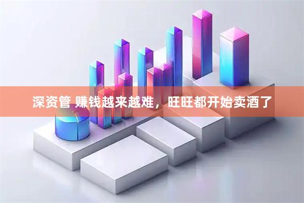 深资管 赚钱越来越难，旺旺都开始卖酒了