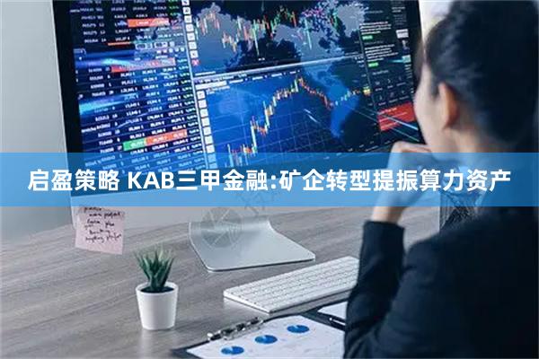 启盈策略 KAB三甲金融:矿企转型提振算力资产