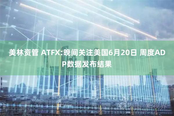 美林资管 ATFX:晚间关注美国6月20日 周度ADP数据发布结果