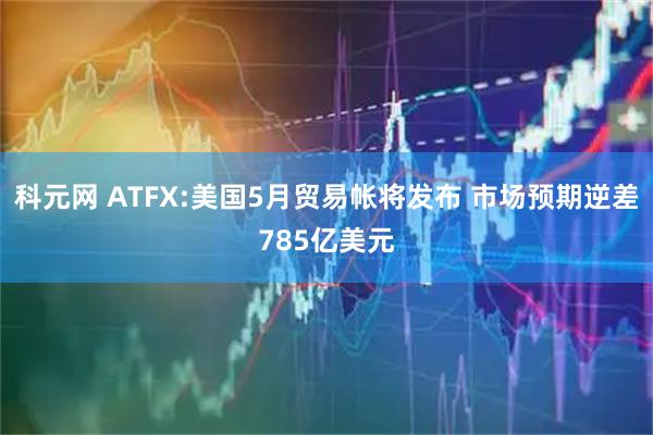 科元网 ATFX:美国5月贸易帐将发布 市场预期逆差785亿美元