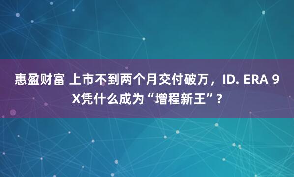 惠盈财富 上市不到两个月交付破万，ID. ERA 9X凭什么成为“增程新王”?