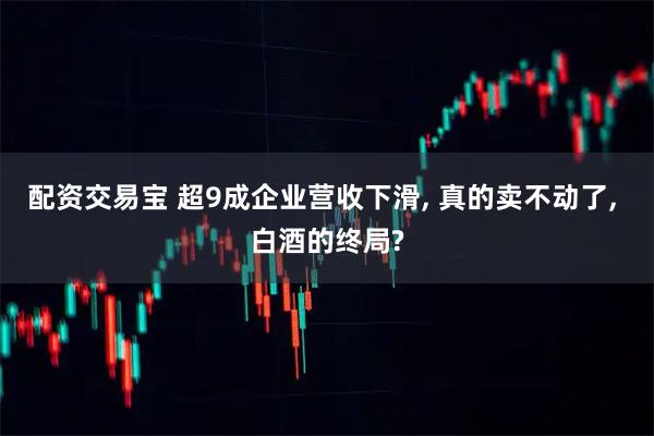 配资交易宝 超9成企业营收下滑, 真的卖不动了, 白酒的终局?