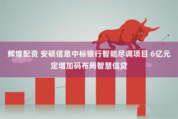 辉煌配资 安硕信息中标银行智能尽调项目 6亿元定增加码布局智慧信贷