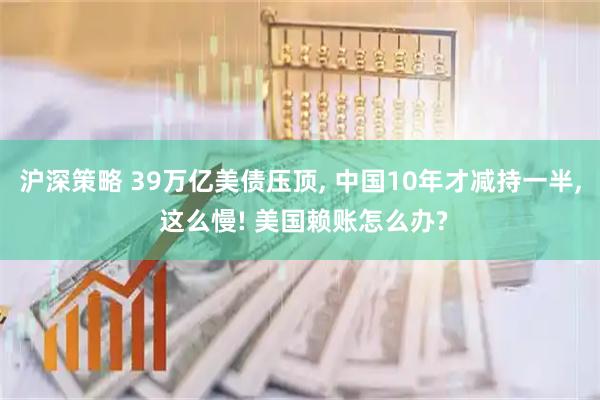 沪深策略 39万亿美债压顶, 中国10年才减持一半, 这么慢! 美国赖账怎么办?