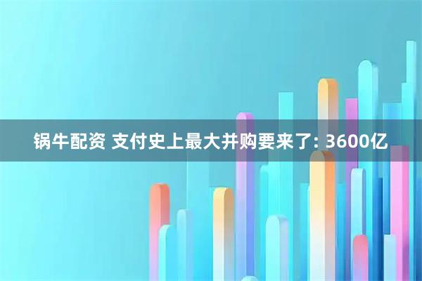 锅牛配资 支付史上最大并购要来了: 3600亿