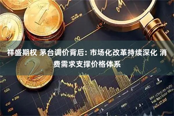 祥盛期权 茅台调价背后: 市场化改革持续深化 消费需求支撑价格体系