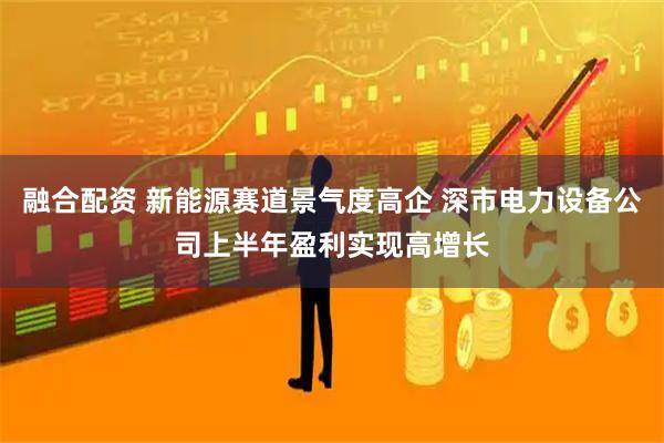 融合配资 新能源赛道景气度高企 深市电力设备公司上半年盈利实现高增长