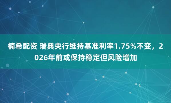 楠希配资 瑞典央行维持基准利率1.75%不变，2026年前或保持稳定但风险增加