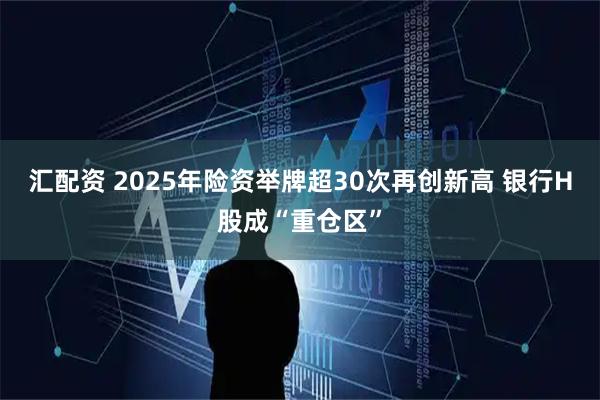 汇配资 2025年险资举牌超30次再创新高 银行H股成“重仓区”