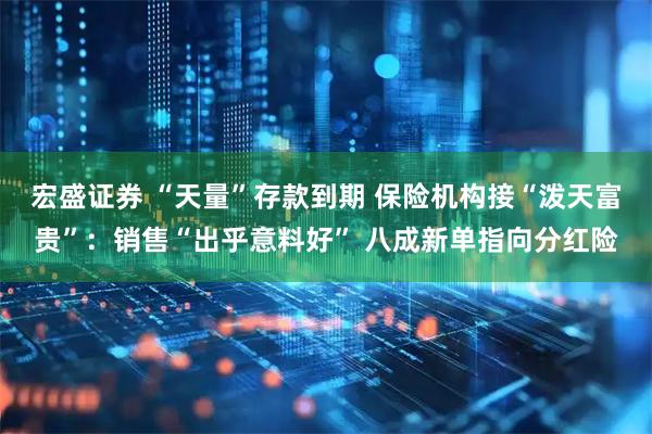 宏盛证券 “天量”存款到期 保险机构接“泼天富贵”：销售“出乎意料好” 八成新单指向分红险
