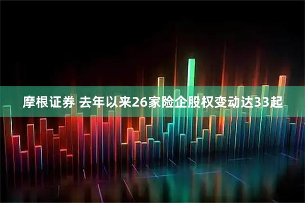 摩根证券 去年以来26家险企股权变动达33起