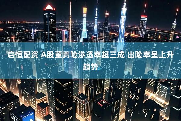 启恒配资 A股董责险渗透率超三成 出险率呈上升趋势