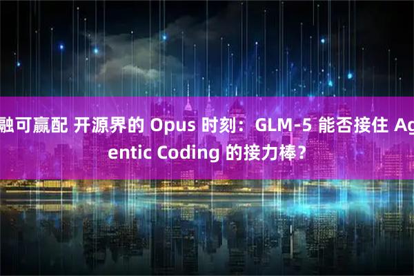 融可赢配 开源界的 Opus 时刻：GLM-5 能否接住 Agentic Coding 的接力棒？