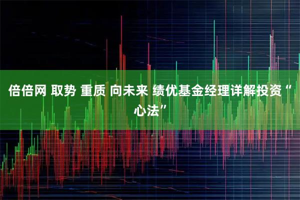 倍倍网 取势 重质 向未来 绩优基金经理详解投资“心法”