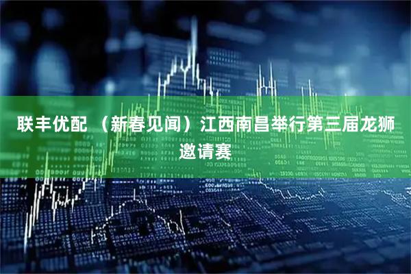 联丰优配 （新春见闻）江西南昌举行第三届龙狮邀请赛