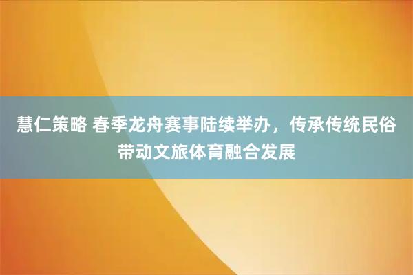 慧仁策略 春季龙舟赛事陆续举办，传承传统民俗带动文旅体育融合发展