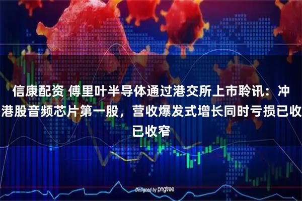 信康配资 傅里叶半导体通过港交所上市聆讯：冲刺港股音频芯片第一股，营收爆发式增长同时亏损已收窄