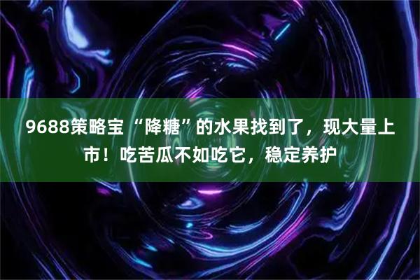 9688策略宝 “降糖”的水果找到了，现大量上市！吃苦瓜不如吃它，稳定养护