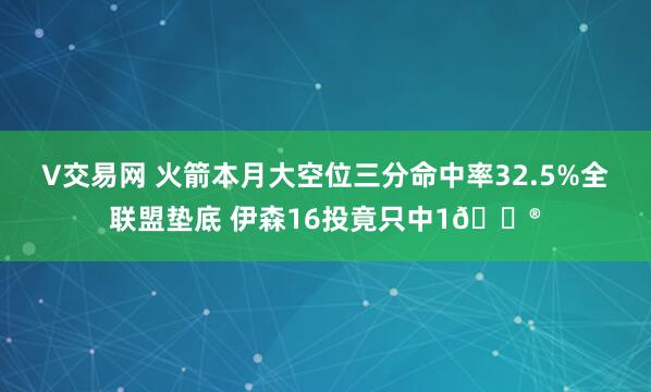 V交易网 火箭本月大空位三分命中率32.5%全联盟垫底 伊森16投竟只中1😮