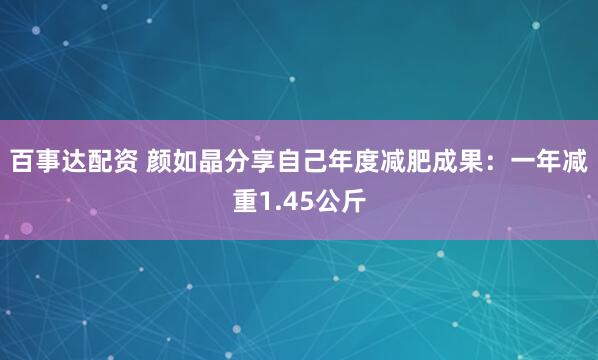 百事达配资 颜如晶分享自己年度减肥成果：一年减重1.45公斤