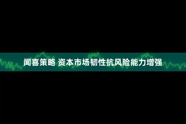 闻喜策略 资本市场韧性抗风险能力增强