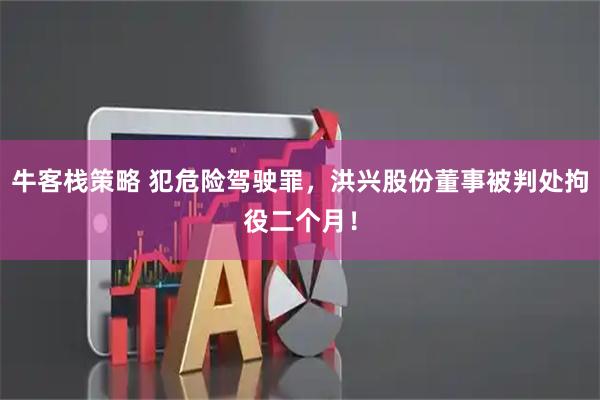 牛客栈策略 犯危险驾驶罪，洪兴股份董事被判处拘役二个月！