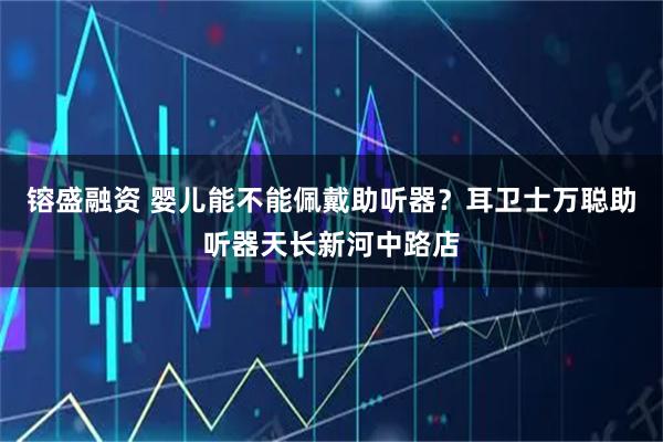 镕盛融资 婴儿能不能佩戴助听器？耳卫士万聪助听器天长新河中路店