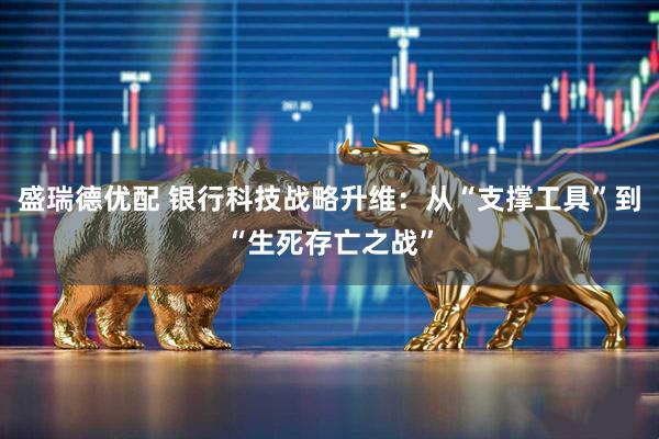 盛瑞德优配 银行科技战略升维：从“支撑工具”到“生死存亡之战”