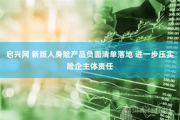 启兴网 新版人身险产品负面清单落地 进一步压实险企主体责任
