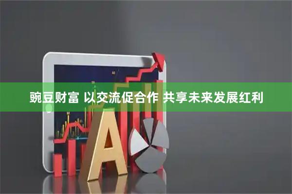 豌豆财富 以交流促合作 共享未来发展红利