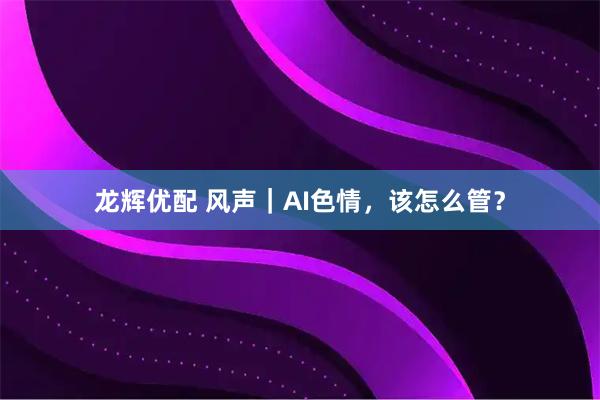龙辉优配 风声｜AI色情，该怎么管？