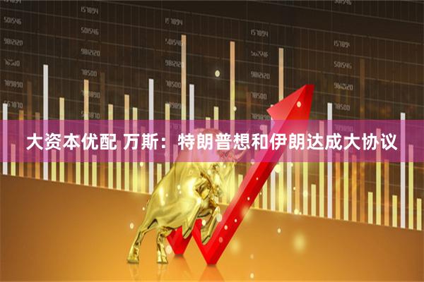 大资本优配 万斯：特朗普想和伊朗达成大协议