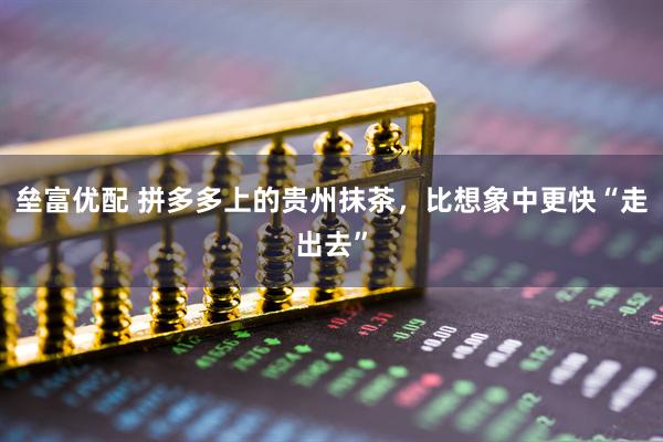 垒富优配 拼多多上的贵州抹茶，比想象中更快“走出去”