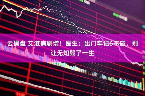 云操盘 艾滋病剧增！医生：出门牢记6不碰，别让无知毁了一生