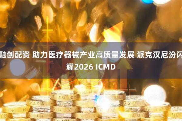 融创配资 助力医疗器械产业高质量发展 派克汉尼汾闪耀2026 ICMD